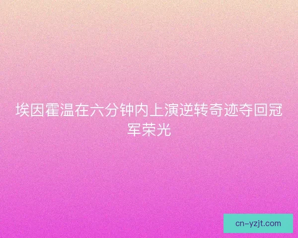 埃因霍温在六分钟内上演逆转奇迹夺回冠军荣光