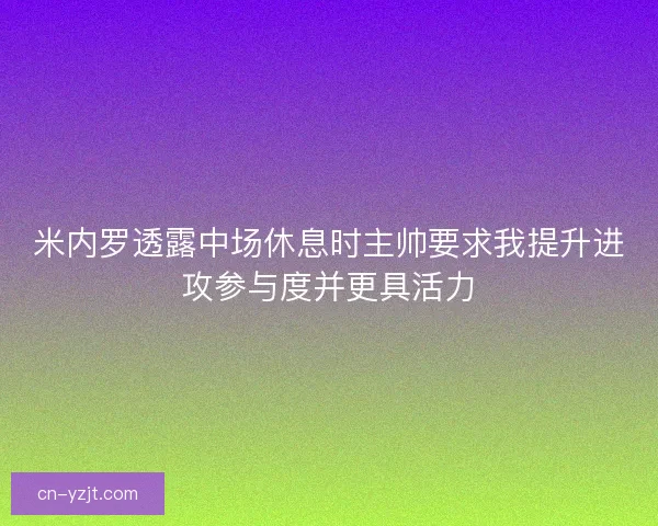 米内罗透露中场休息时主帅要求我提升进攻参与度并更具活力 米内罗透露中场休息时主帅要求我提升进攻参与度并更具活力