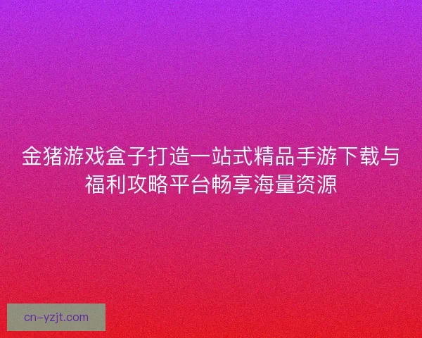 金猪游戏盒子打造一站式精品手游下载与福利攻略平台畅享海量资源