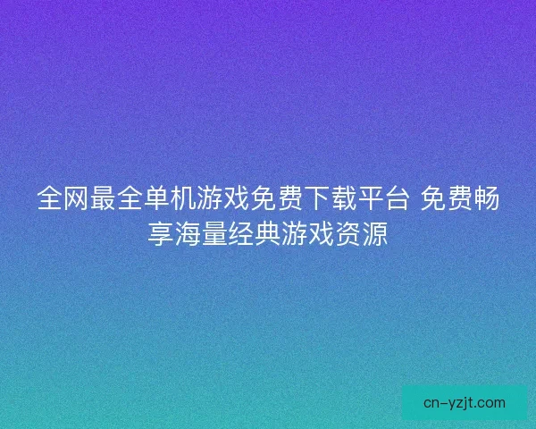 全网最全单机游戏免费下载平台 免费畅享海量经典游戏资源 全网最全单机游戏免费下载平台 免费畅享海量经典游戏资源