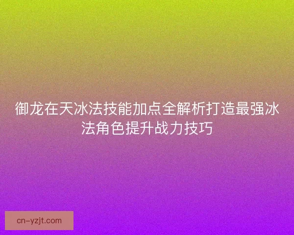 御龙在天冰法技能加点全解析打造最强冰法角色提升战力技巧