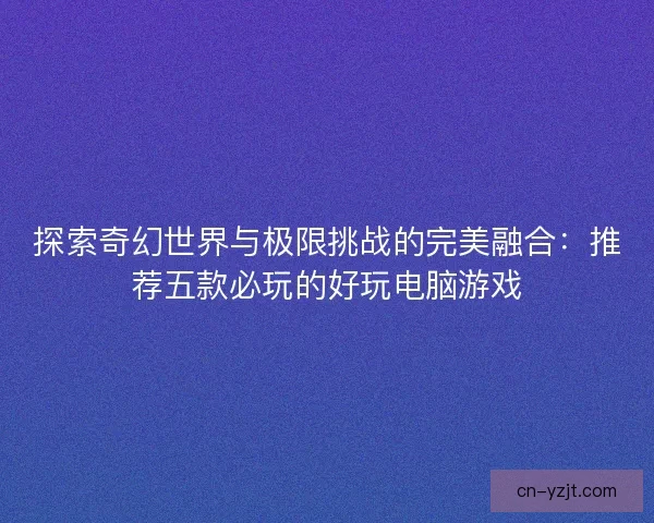 探索奇幻世界与极限挑战的完美融合：推荐五款必玩的好玩电脑游戏