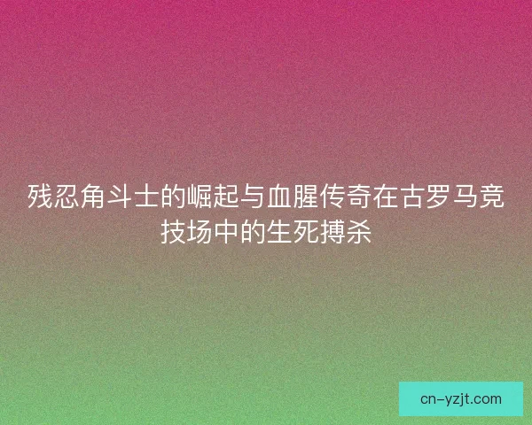 残忍角斗士的崛起与血腥传奇在古罗马竞技场中的生死搏杀