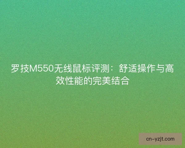 罗技M550无线鼠标评测:舒适操作与高效性能的完美结合 罗技M550无线鼠标评测:舒适操作与高效性能的完美结合