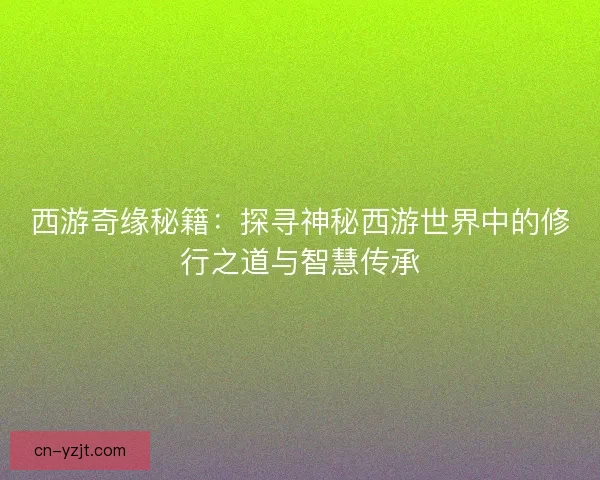 西游奇缘秘籍：探寻神秘西游世界中的修行之道与智慧传承