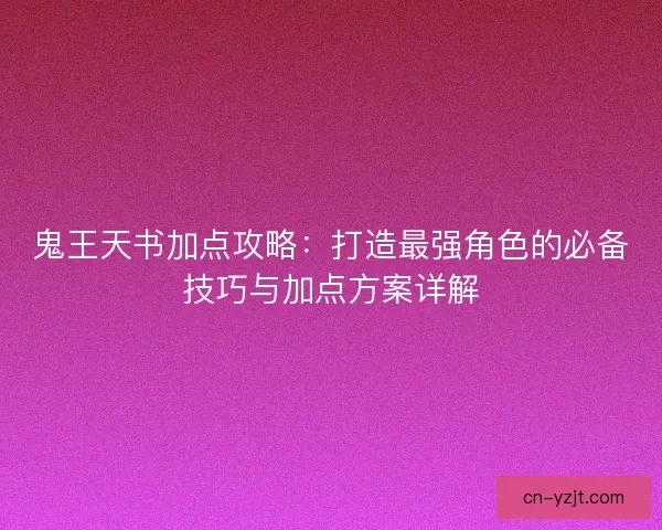 鬼王天书加点攻略：打造最强角色的必备技巧与加点方案详解