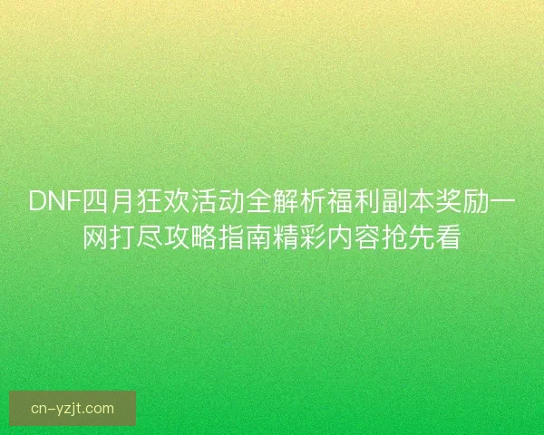 DNF四月狂欢活动全解析福利副本奖励一网打尽攻略指南精彩内容抢先看