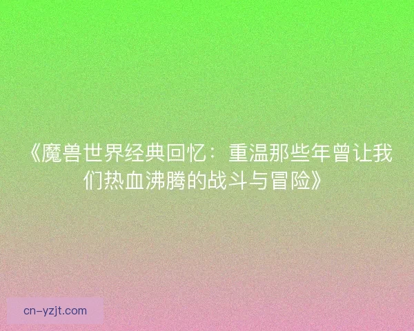 《魔兽世界经典回忆：重温那些年曾让我们热血沸腾的战斗与冒险》