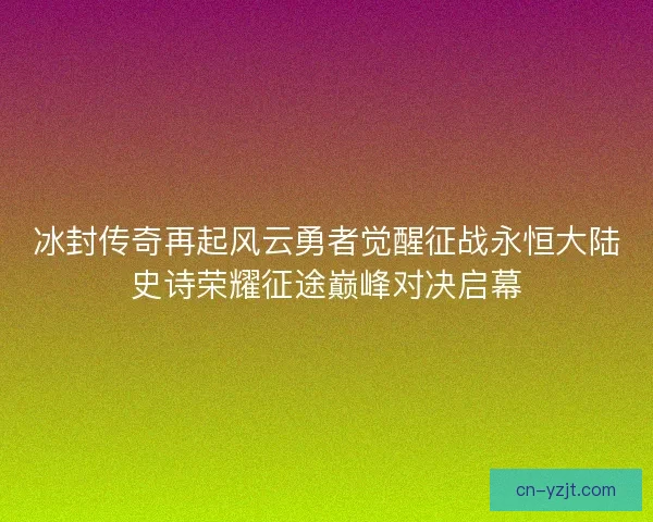 冰封传奇再起风云勇者觉醒征战永恒大陆史诗荣耀征途巅峰对决启幕