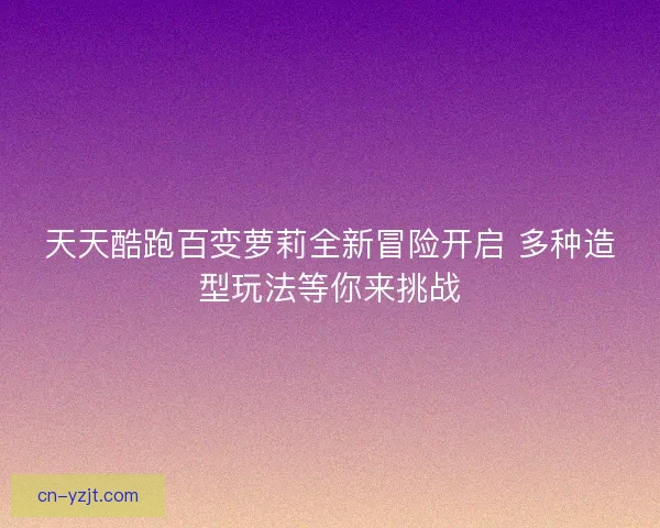 天天酷跑百变萝莉全新冒险开启 多种造型玩法等你来挑战