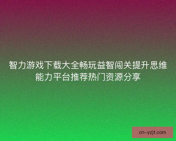 智力游戏下载大全畅玩益智闯关提升思维能力平台推荐热门资源分享