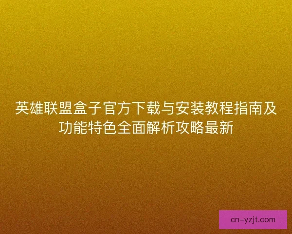 英雄联盟盒子官方下载与安装教程指南及功能特色全面解析攻略最新