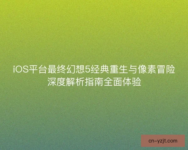 iOS平台最终幻想5经典重生与像素冒险深度解析指南全面体验
