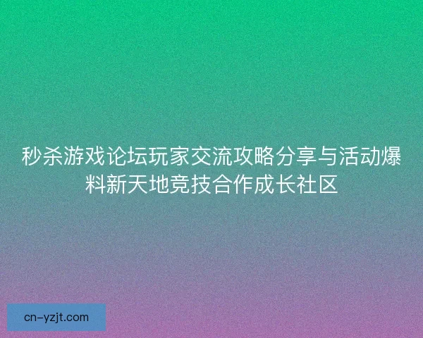 秒杀游戏论坛玩家交流攻略分享与活动爆料新天地竞技合作成长社区