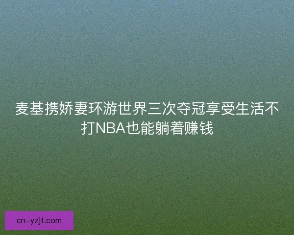 麦基携娇妻环游世界三次夺冠享受生活不打NBA也能躺着赚钱
