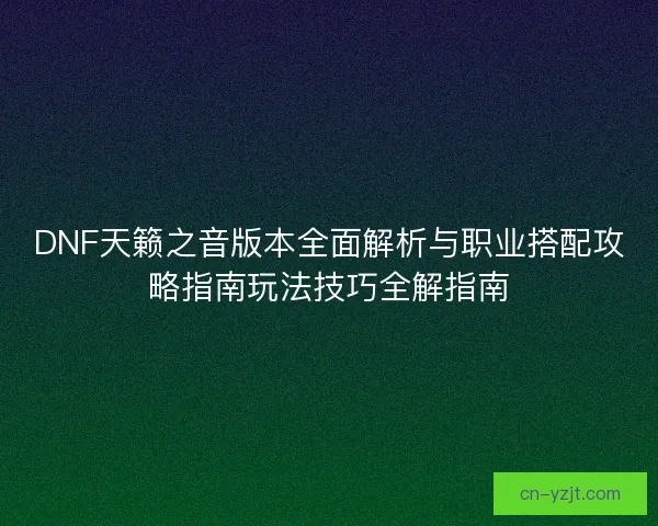 DNF天籁之音版本全面解析与职业搭配攻略指南玩法技巧全解指南