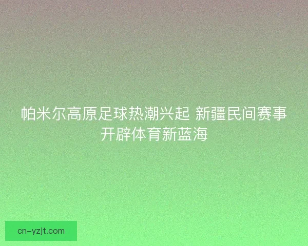 帕米尔高原足球热潮兴起 新疆民间赛事开辟体育新蓝海