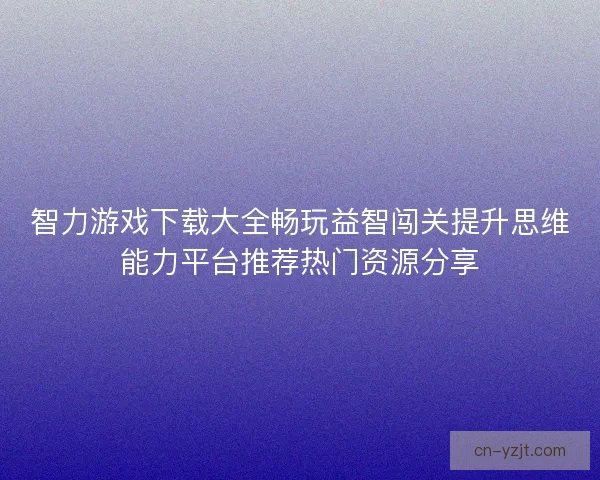 智力游戏下载大全畅玩益智闯关提升思维能力平台推荐热门资源分享