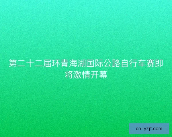 第二十二届环青海湖国际公路自行车赛即将激情开幕