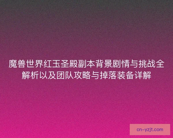 魔兽世界红玉圣殿副本背景剧情与挑战全解析以及团队攻略与掉落装备详解