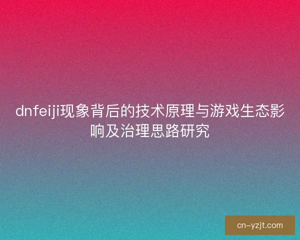 dnfeiji现象背后的技术原理与游戏生态影响及治理思路研究