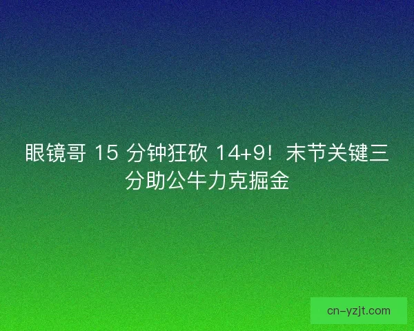 眼镜哥 15 分钟狂砍 14+9！末节关键三分助公牛力克掘金