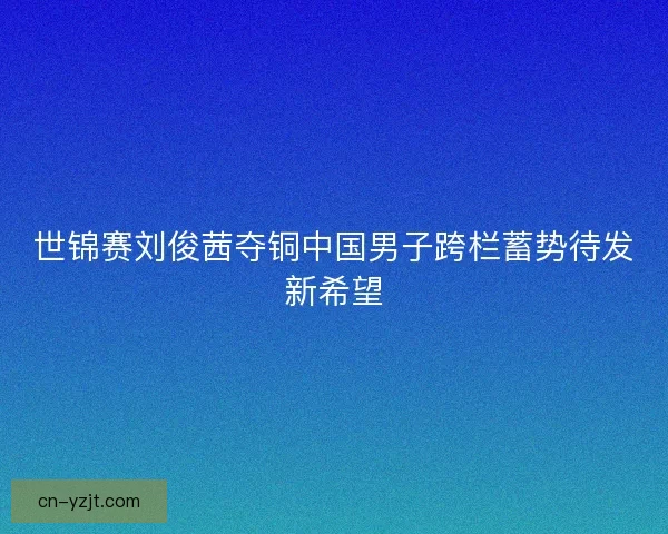 世锦赛刘俊茜夺铜中国男子跨栏蓄势待发新希望
