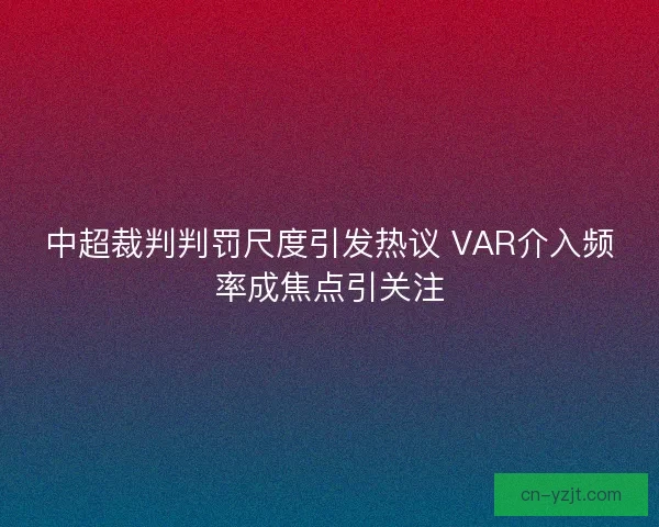 中超裁判判罚尺度引发热议 VAR介入频率成焦点引关注