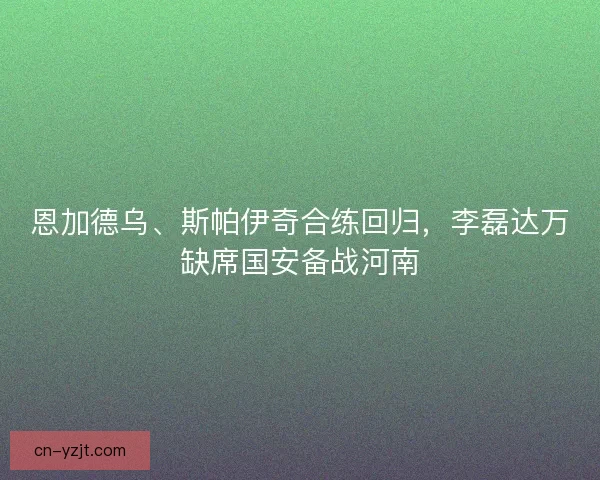 恩加德乌、斯帕伊奇合练回归，李磊达万缺席国安备战河南