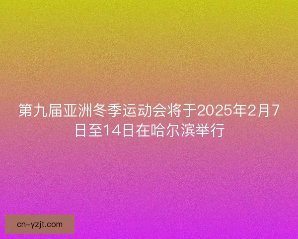 第九届亚洲冬季运动会将于2025年2月7日至14日在哈尔滨举行