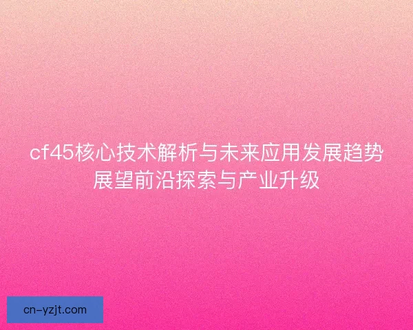 cf45核心技术解析与未来应用发展趋势展望前沿探索与产业升级 cf45核心技术解析与未来应用发展趋势展望前沿探索与产业升级