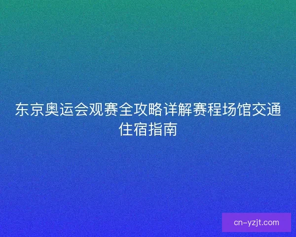 东京奥运会观赛全攻略详解赛程场馆交通住宿指南 东京奥运会观赛全攻略详解赛程场馆交通住宿指南