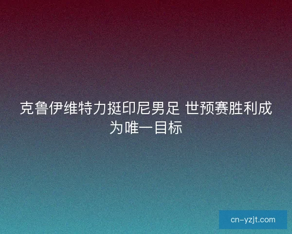 克鲁伊维特力挺印尼男足 世预赛胜利成为唯一目标 克鲁伊维特力挺印尼男足 世预赛胜利成为唯一目标