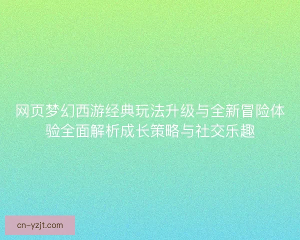 网页梦幻西游经典玩法升级与全新冒险体验全面解析成长策略与社交乐趣 网页梦幻西游经典玩法升级与全新冒险体验全面解析成长策略与社交乐趣