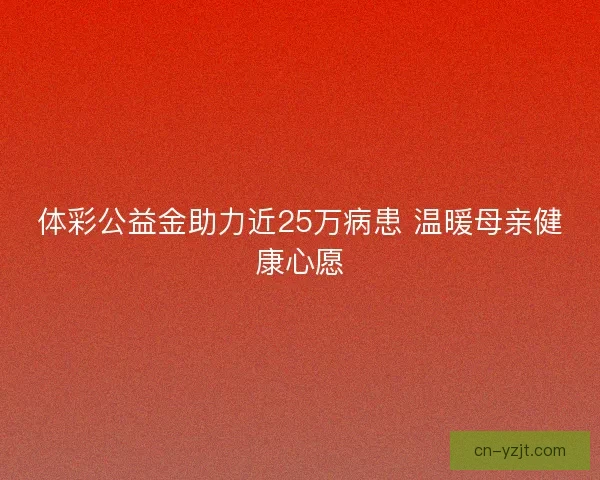 体彩公益金助力近25万病患 温暖母亲健康心愿