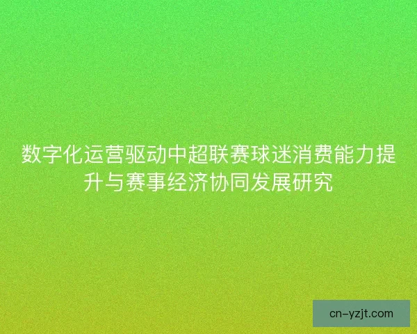 数字化运营驱动中超联赛球迷消费能力提升与赛事经济协同发展研究