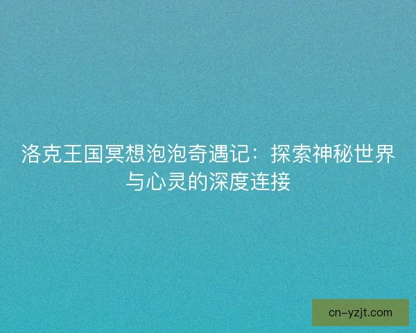 洛克王国冥想泡泡奇遇记：探索神秘世界与心灵的深度连接