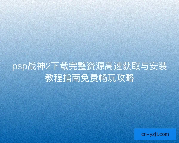 psp战神2下载完整资源高速获取与安装教程指南免费畅玩攻略