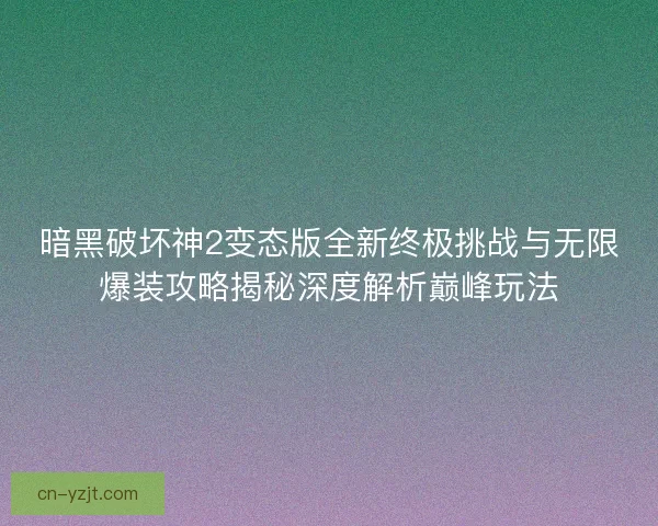 暗黑破坏神2变态版全新终极挑战与无限爆装攻略揭秘深度解析巅峰玩法