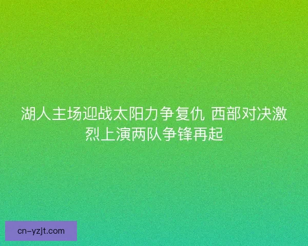 湖人主场迎战太阳力争复仇 西部对决激烈上演两队争锋再起