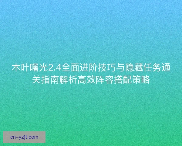 木叶曙光2.4全面进阶技巧与隐藏任务通关指南解析高效阵容搭配策略