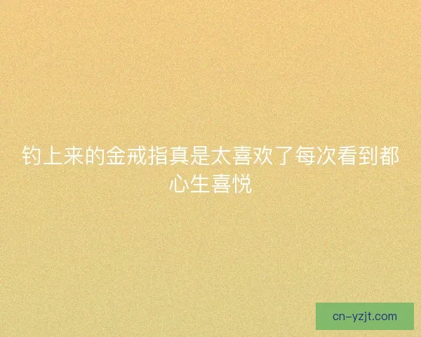 钓上来的金戒指真是太喜欢了每次看到都心生喜悦 钓上来的金戒指真是太喜欢了每次看到都心生喜悦