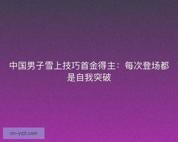 中国男子雪上技巧首金得主:每次登场都是自我突破 中国男子雪上技巧首金得主:每次登场都是自我突破