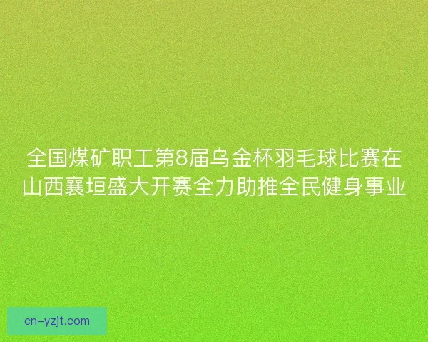 全国煤矿职工第8届乌金杯羽毛球比赛在山西襄垣盛大开赛全力助推全民健身事业