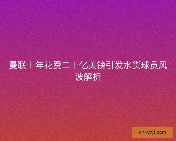 曼联十年花费二十亿英镑引发水货球员风波解析